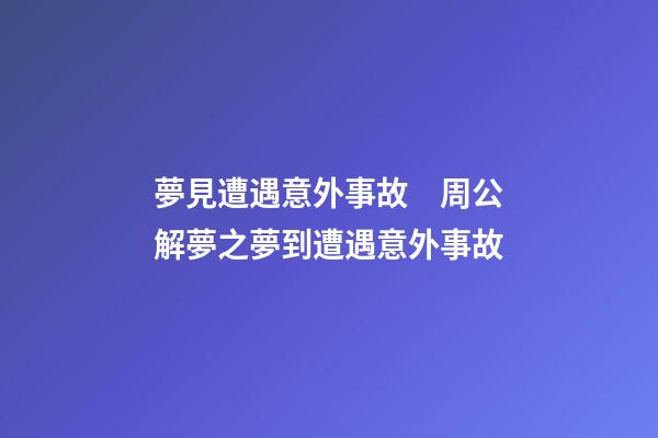 夢見遭遇意外事故　周公解夢之夢到遭遇意外事故
